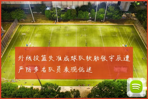 外线投篮失准成球队软肋张宇辰遭严防多名队员表现低迷