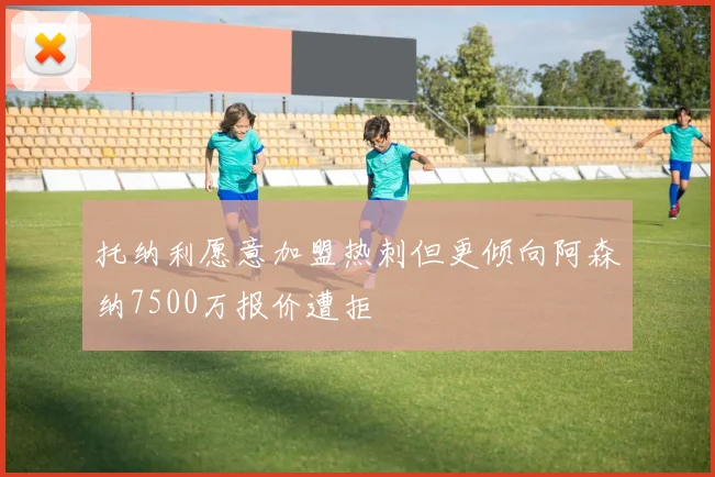 托纳利愿意加盟热刺但更倾向阿森纳7500万报价遭拒