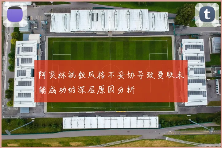 阿莫林执教风格不妥协导致曼联未能成功的深层原因分析