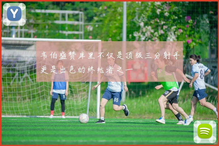 韦伯盛赞库里不仅是顶级三分射手更是出色的终结者之一