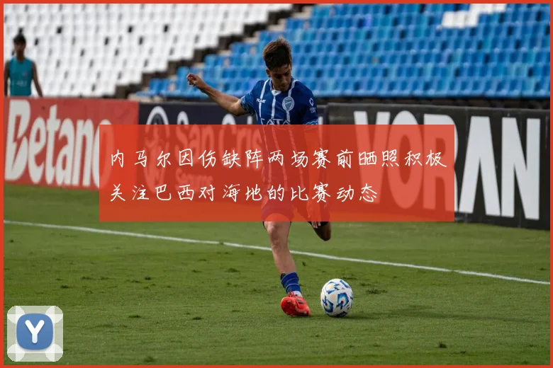 内马尔因伤缺阵两场赛前晒照积极关注巴西对海地的比赛动态