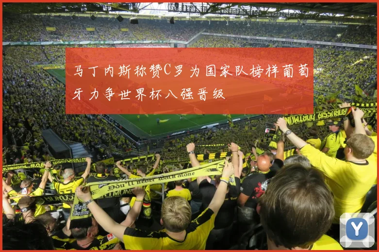 马丁内斯称赞C罗为国家队榜样葡萄牙力争世界杯八强晋级