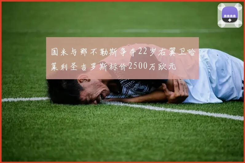 国米与那不勒斯争夺22岁右翼卫哈莱利圣吉罗斯标价2500万欧元