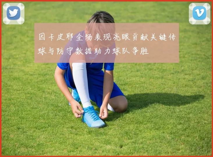 因卡皮耶全场表现亮眼贡献关键传球与防守数据助力球队争胜