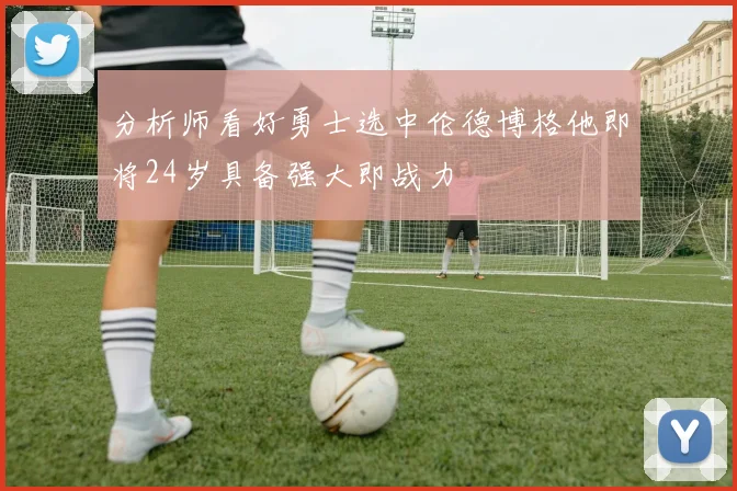 分析师看好勇士选中伦德博格他即将24岁具备强大即战力