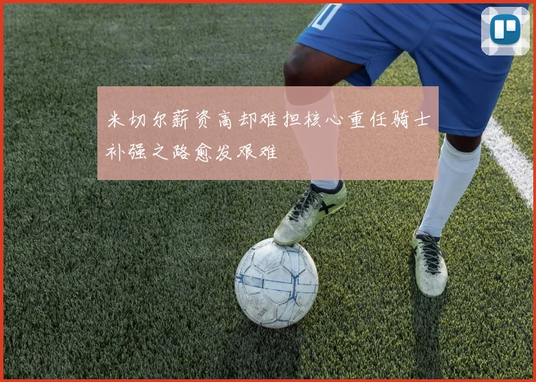 米切尔薪资高却难担核心重任骑士补强之路愈发艰难