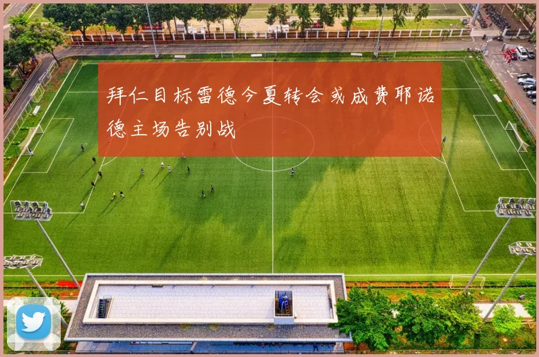 拜仁目标雷德今夏转会或成费耶诺德主场告别战