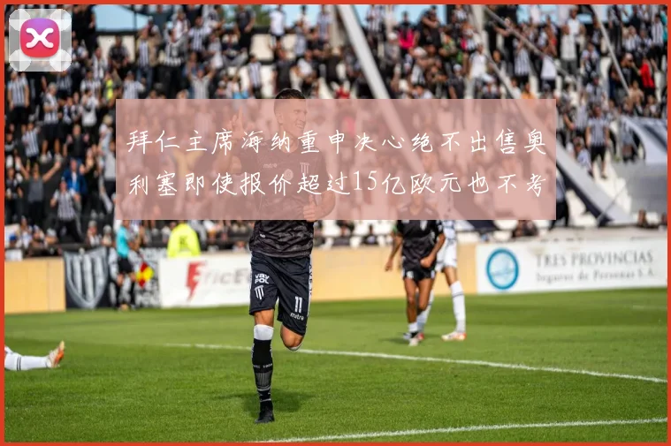 拜仁主席海纳重申决心绝不出售奥利塞即使报价超过15亿欧元也不考虑