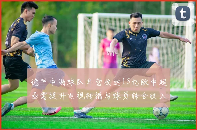 德甲中游球队年营收达15亿欧中超亟需提升电视转播与球员转会收入