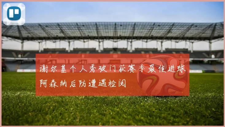 谢尔基个人秀破门获赛季最佳进球阿森纳后防遭遇检阅