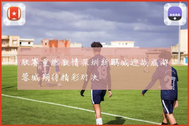 联赛重燃激情深圳新鹏城迎战成都蓉城期待精彩对决